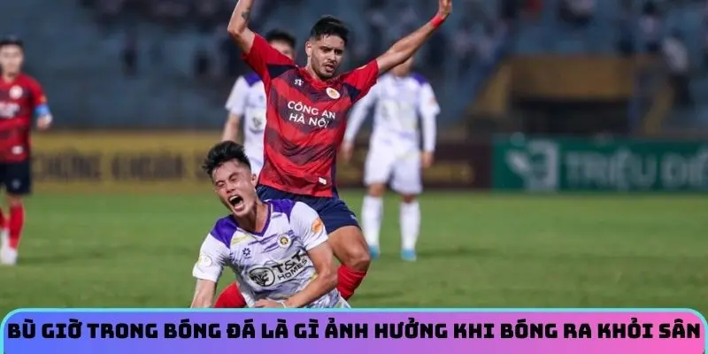 Bù giờ trong bóng đá là gì ảnh hưởng khi bóng ra khỏi sân