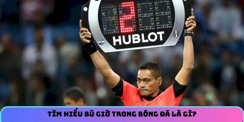 Tìm hiểu bù giờ trong bóng đá là gì?