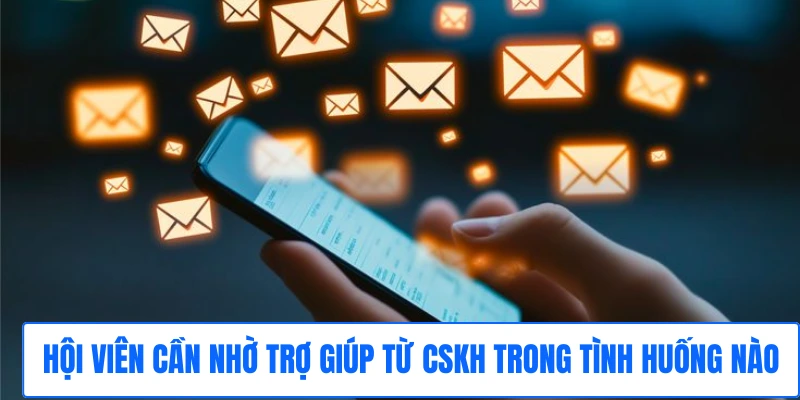 Hội viên cần nhờ trợ giúp từ CSKH trong tình huống nào