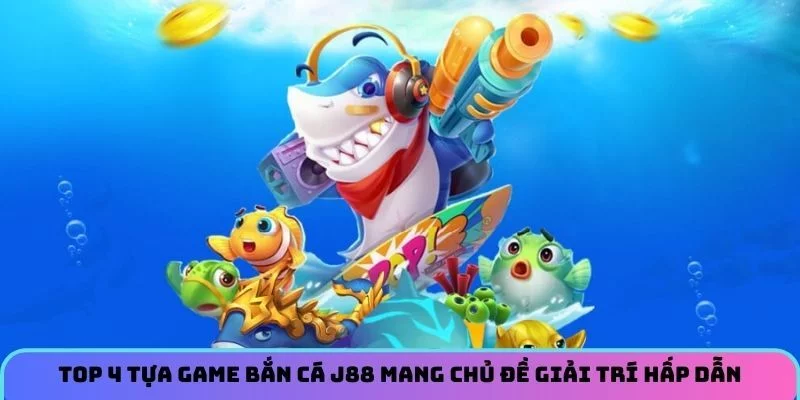 Top 4 Tựa Game Bắn Cá J88 Mang Chủ Đề Giải Trí Hấp Dẫn